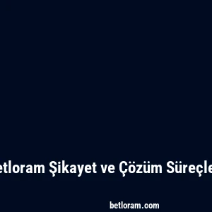 Betloram Şikayet ve Çözüm Süreçleri